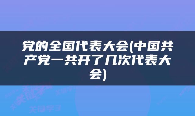 党的全国代表大会(中国共产党一共开了几次代表大会)