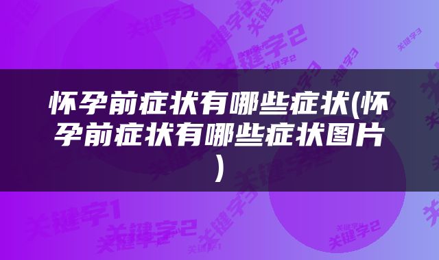 怀孕前症状有哪些症状(怀孕前症状有哪些症状图片)