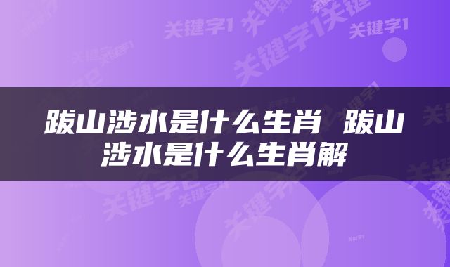 跋山涉水是什么生肖 跋山涉水是什么生肖解