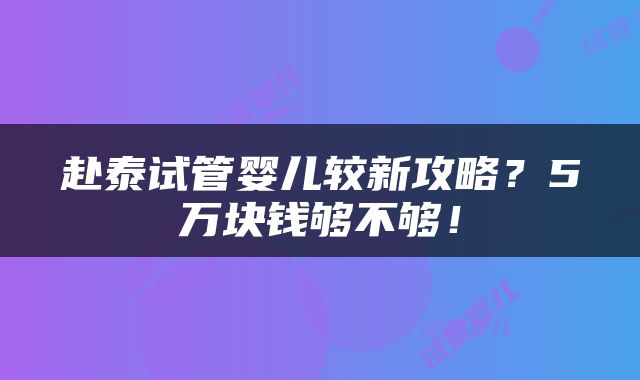 赴泰试管婴儿较新攻略？5万块钱够不够！