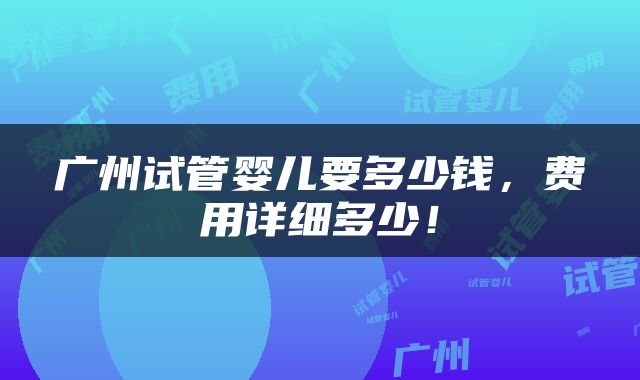 广州试管婴儿要多少钱，费用详细多少！