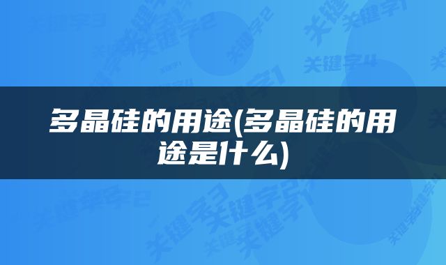 多晶硅的用途(多晶硅的用途是什么)