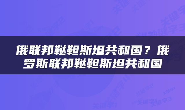 俄联邦鞑靼斯坦共和国？俄罗斯联邦鞑靼斯坦共和国