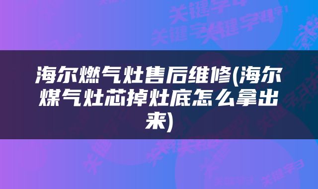 海尔燃气灶售后维修(海尔煤气灶芯掉灶底怎么拿出来)