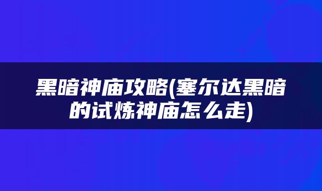 黑暗神庙攻略(塞尔达黑暗的试炼神庙怎么走)