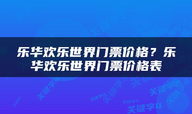 乐华欢乐世界门票价格？乐华欢乐世界门票价格表