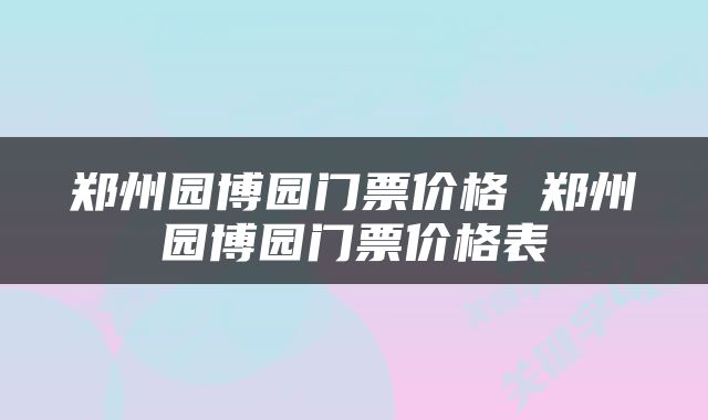 郑州园博园门票价格 郑州园博园门票价格表