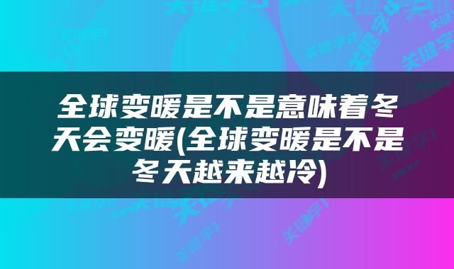 全球变暖是不是意味着冬天会变暖(全球变暖是不是冬天越来越冷)