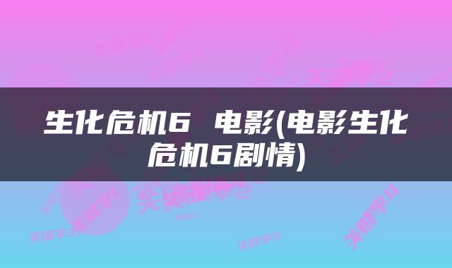 生化危机6 电影(电影生化危机6剧情)
