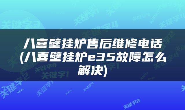 八喜壁挂炉售后维修电话(八喜壁挂炉e35故障怎么解决)