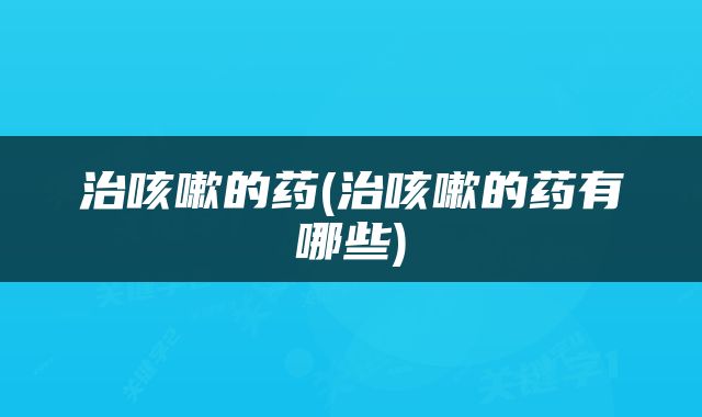 治咳嗽的药(治咳嗽的药有哪些)