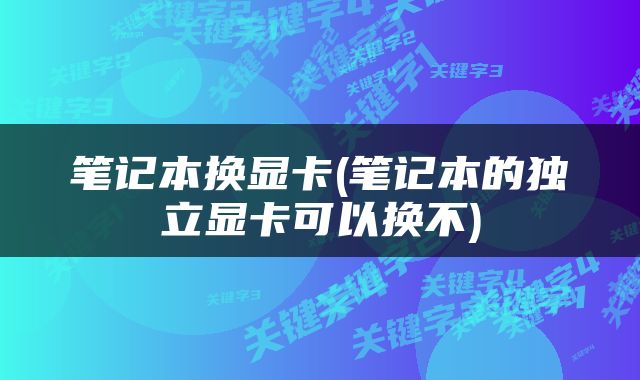 笔记本换显卡(笔记本的独立显卡可以换不)