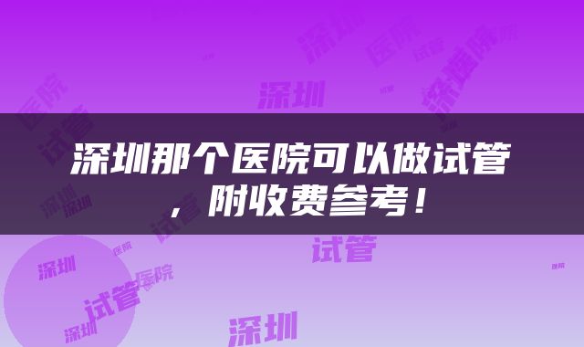 深圳那个医院可以做试管，附收费参考！