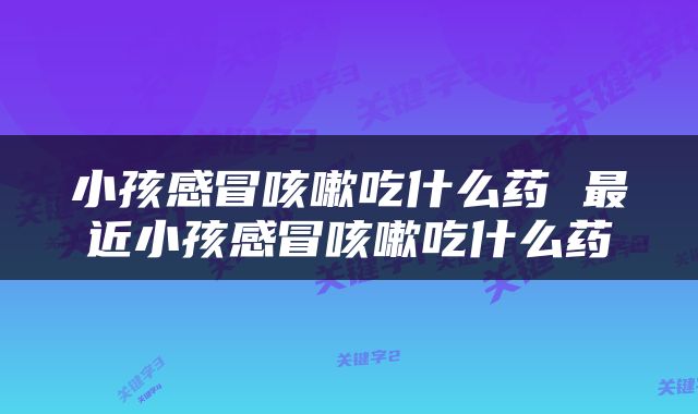 小孩感冒咳嗽吃什么药 最近小孩感冒咳嗽吃什么药