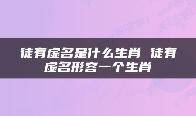 徒有虚名是什么生肖 徒有虚名形容一个生肖