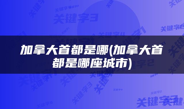 加拿大首都是哪(加拿大首都是哪座城市)