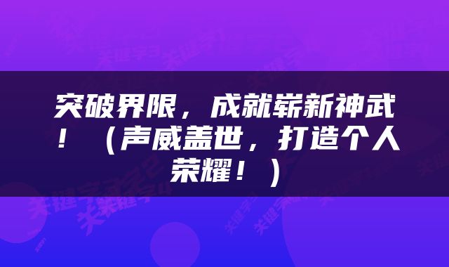 突破界限，成就崭新神武！（声威盖世，打造个人荣耀！）