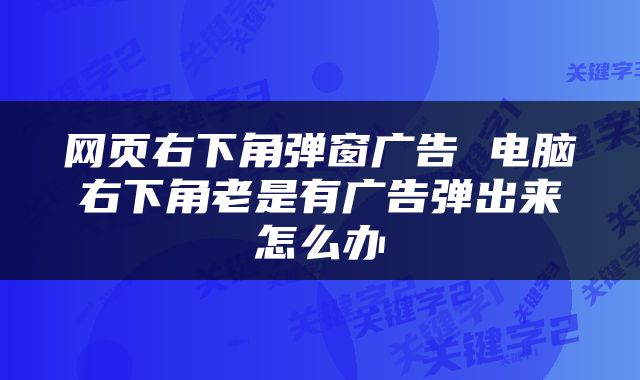 网页右下角弹窗广告 电脑右下角老是有广告弹出来怎么办