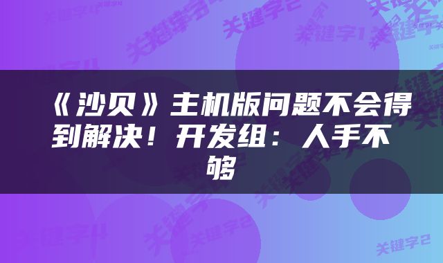《沙贝》主机版问题不会得到解决！开发组：人手不够