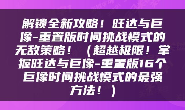解锁全新攻略！旺达与巨像-重置版时间挑战模式的无敌策略！（超越极限！掌握旺达与巨像-重置版16个巨像时间挑战模式的最强方法！）