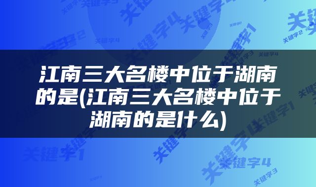 江南三大名楼中位于湖南的是(江南三大名楼中位于湖南的是什么)