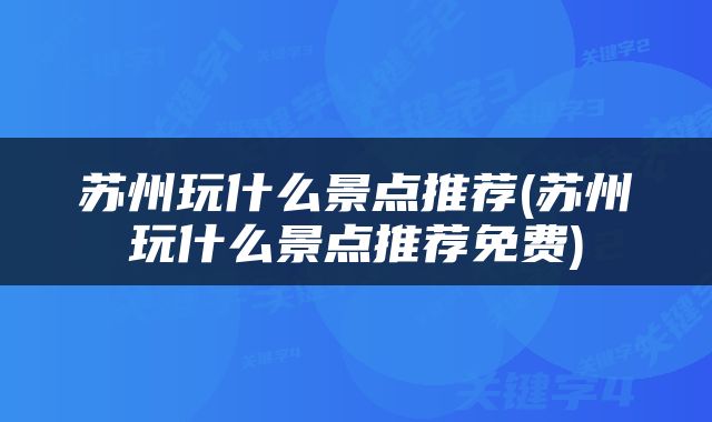 苏州玩什么景点推荐(苏州玩什么景点推荐免费)