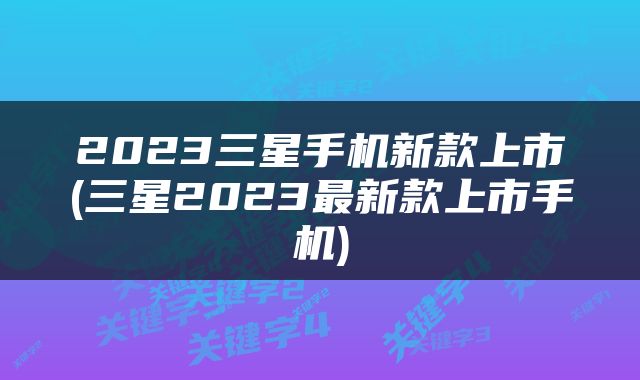 2023三星手机新款上市(三星2023最新款上市手机)