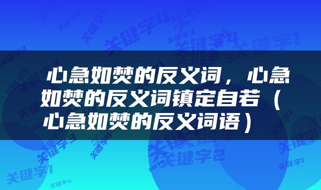  心急如焚的反义词，心急如焚的反义词镇定自若（心急如焚的反义词语） 