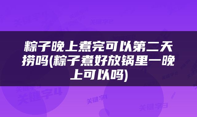 粽子晚上煮完可以第二天捞吗(粽子煮好放锅里一晚上可以吗)