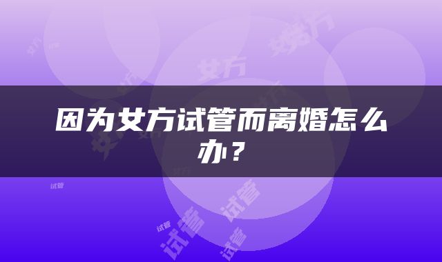 因为女方试管而离婚怎么办？