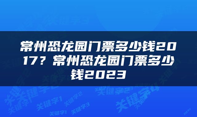 常州恐龙园门票多少钱2017？常州恐龙园门票多少钱2023