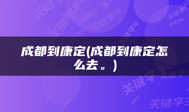 成都到康定(成都到康定怎么去。)