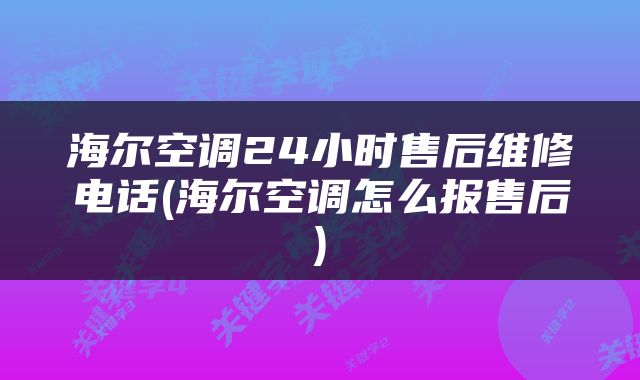 海尔空调24小时售后维修电话(海尔空调怎么报售后)