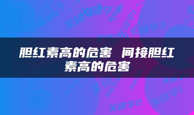 胆红素高的危害 间接胆红素高的危害