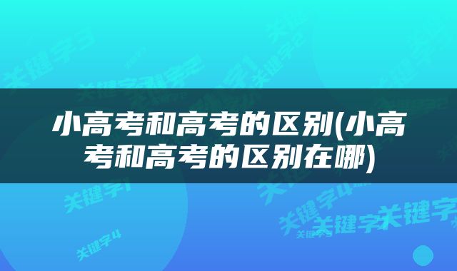 小高考和高考的区别(小高考和高考的区别在哪)