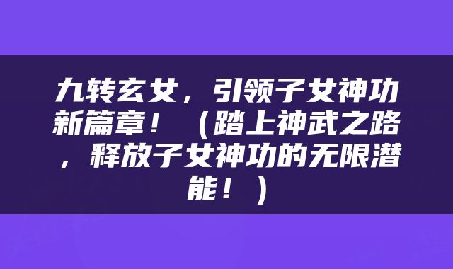 九转玄女，引领子女神功新篇章！（踏上神武之路，释放子女神功的无限潜能！）
