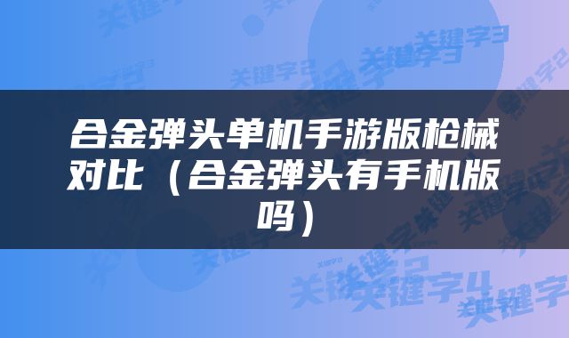合金弹头单机手游版枪械对比（合金弹头有手机版吗）