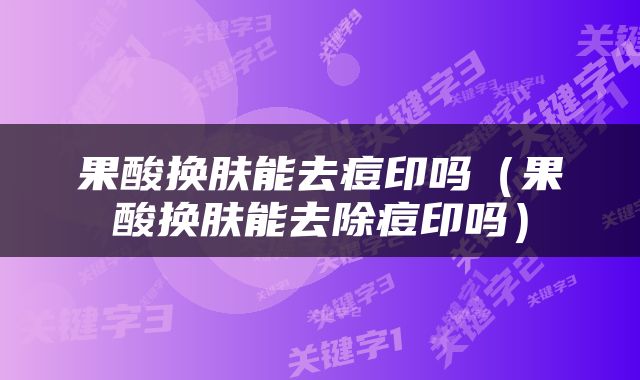 果酸换肤能去痘印吗（果酸换肤能去除痘印吗）