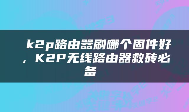  k2p路由器刷哪个固件好，K2P无线路由器救砖必备 