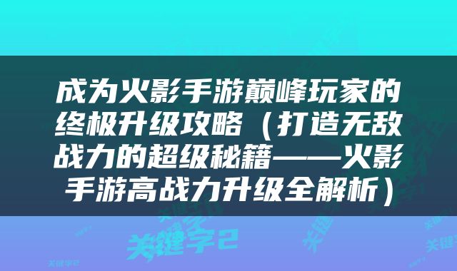 成为火影手游巅峰玩家的终极升级攻略（打造无敌战力的超级秘籍——火影手游高战力升级全解析）