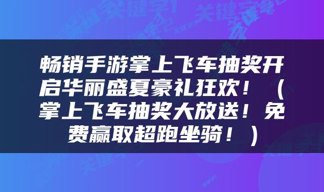畅销手游掌上飞车抽奖开启华丽盛夏豪礼狂欢！（掌上飞车抽奖大放送！免费赢取超跑坐骑！）