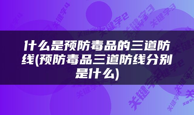 什么是预防毒品的三道防线(预防毒品三道防线分别是什么)