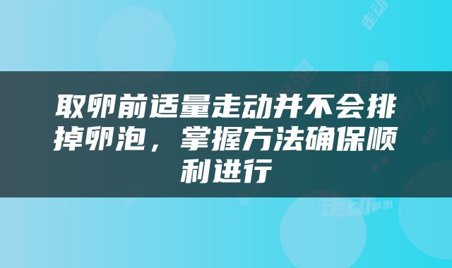 取卵前适量走动并不会排掉卵泡，掌握方法确保顺利进行