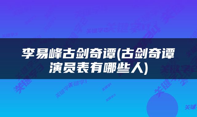 李易峰古剑奇谭(古剑奇谭演员表有哪些人)