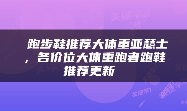  跑步鞋推荐大体重亚瑟士，各价位大体重跑者跑鞋推荐更新 