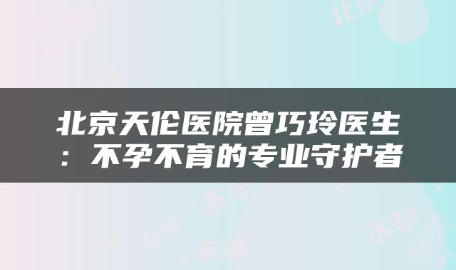北京天伦医院曾巧玲医生：不孕不育的专业守护者