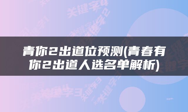 青你2出道位预测(青春有你2出道人选名单解析)