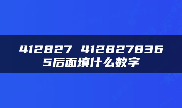 412827 4128278365后面填什么数字