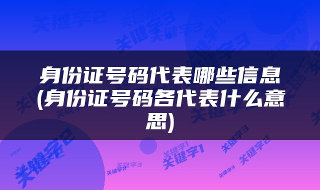 身份证号码代表哪些信息(身份证号码各代表什么意思)