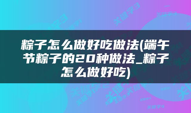 粽子怎么做好吃做法(端午节粽子的20种做法_粽子怎么做好吃)